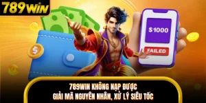 789WIN Không Nạp Được - Giải Mã Nguyên Nhân, Xử Lý Siêu Tốc