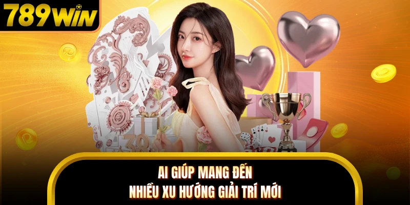 AI giúp mang đến nhiều xu hướng giải trí mới