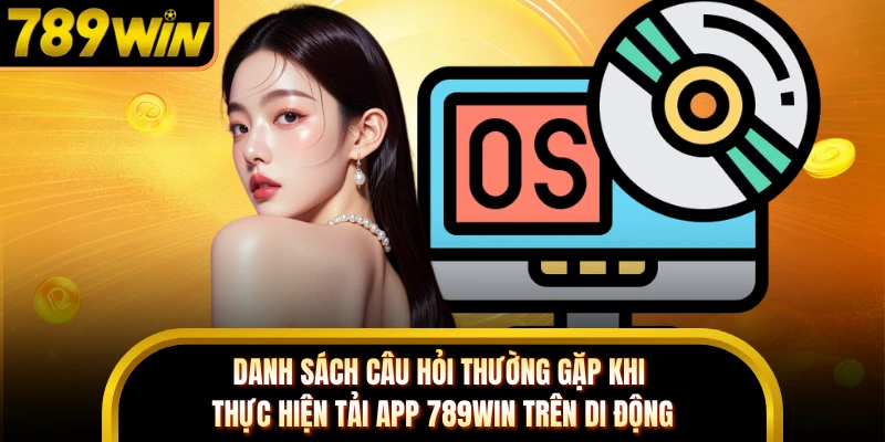 Danh sách câu hỏi thường gặp khi thực hiện tải app 789WIN trên di động