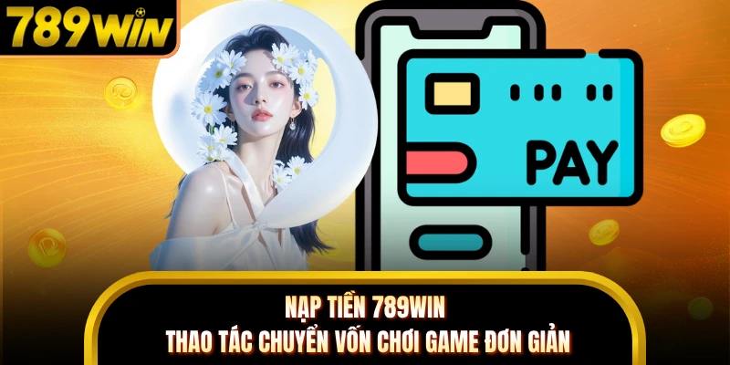 Nạp Tiền 789WIN - Thao Tác Chuyển Vốn Chơi Game Đơn Giản