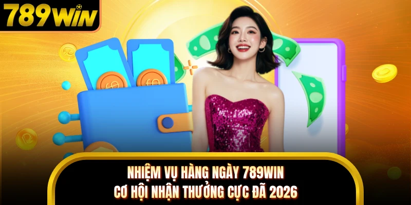 Nhiệm Vụ Hàng Ngày 789WIN - Cơ Hội Nhận Thưởng Cực Đã 2026
